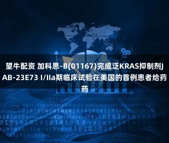 望牛配资 加科思-B(01167)完成泛KRAS抑制剂JAB-23E73 I/IIa期临床试验在美国的首例患者给药