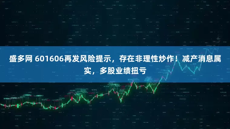 盛多网 601606再发风险提示，存在非理性炒作！减产消息属实，多股业绩扭亏