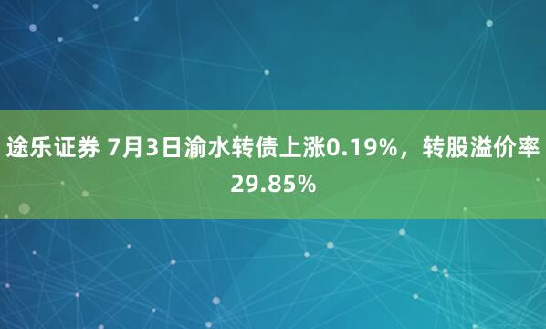 途乐证券 7月3日渝水转债上涨0.19%，转股溢价率29.85%