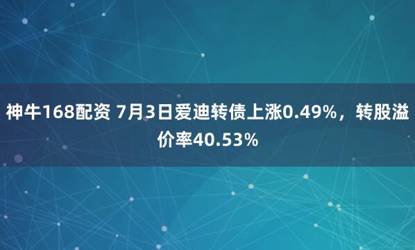 神牛168配资 7月3日爱迪转债上涨0.49%，转股溢价率40.53%