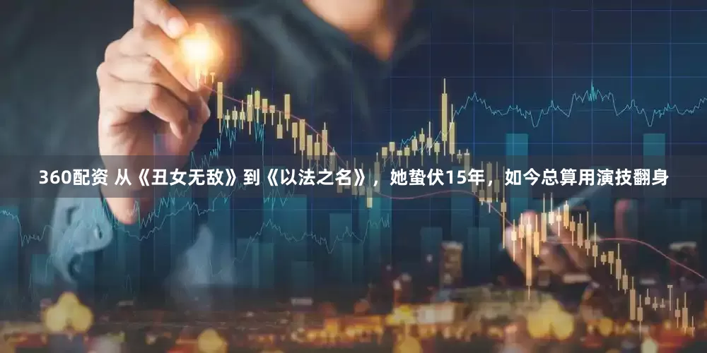 360配资 从《丑女无敌》到《以法之名》，她蛰伏15年，如今总算用演技翻身
