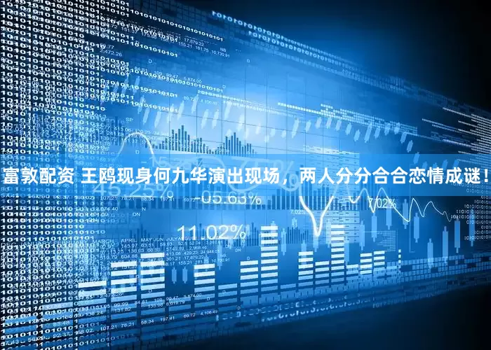 富敦配资 王鸥现身何九华演出现场，两人分分合合恋情成谜！