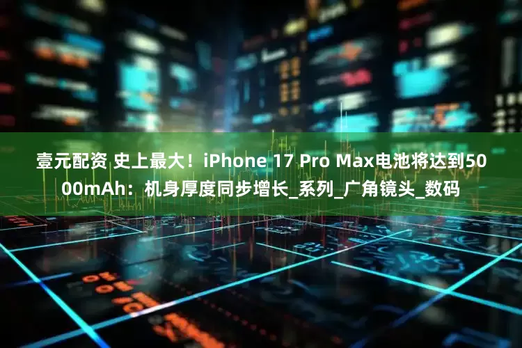 壹元配资 史上最大！iPhone 17 Pro Max电池将达到5000mAh：机身厚度同步增长_系列_广角镜头_数码