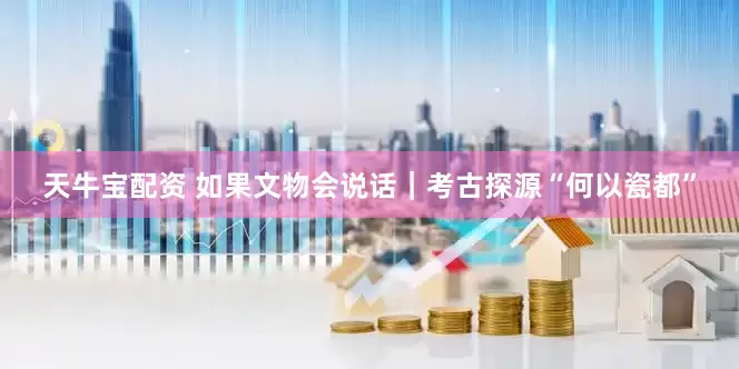 天牛宝配资 如果文物会说话｜考古探源“何以瓷都”
