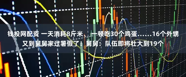 钱投网配资 一天消耗8斤米、 一顿吃30个鸡蛋……16个外甥又到舅舅家过暑假了！舅舅：队伍即将壮大到19个