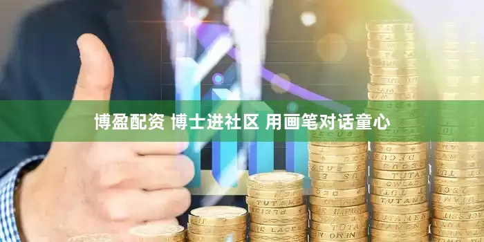 博盈配资 博士进社区 用画笔对话童心