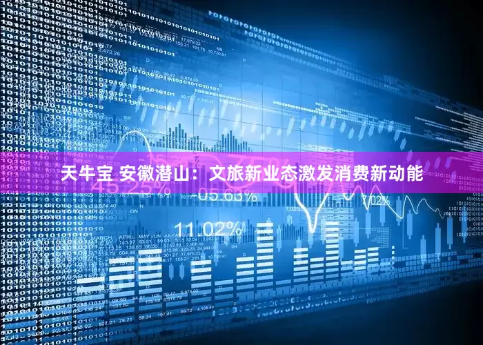 天牛宝 安徽潜山：文旅新业态激发消费新动能