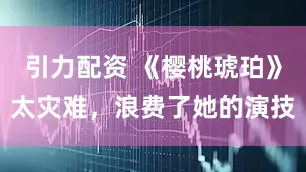 引力配资 《樱桃琥珀》太灾难，浪费了她的演技