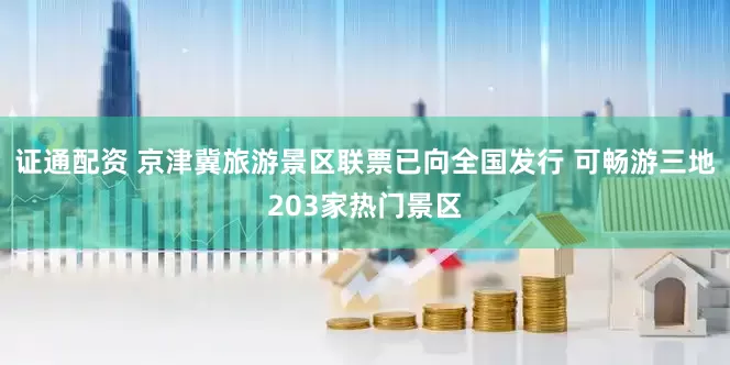 证通配资 京津冀旅游景区联票已向全国发行 可畅游三地203家热门景区