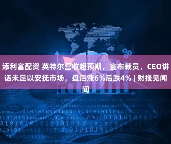 添利富配资 英特尔营收超预期，宣布裁员，CEO讲话未足以安抚市场，盘后涨6%后跌4% | 财报见闻