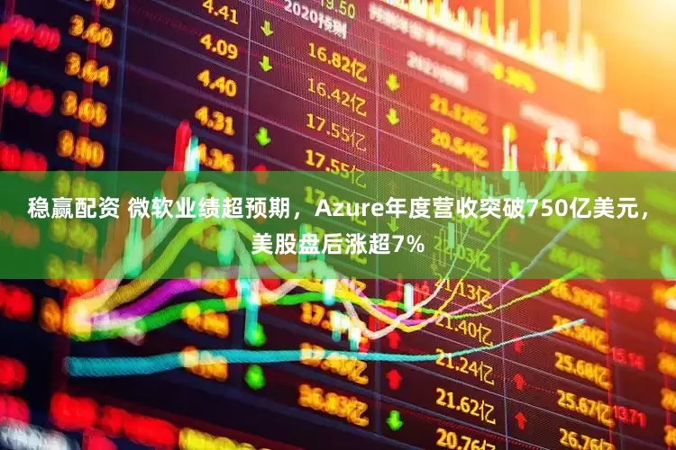 稳赢配资 微软业绩超预期，Azure年度营收突破750亿美元，美股盘后涨超7%