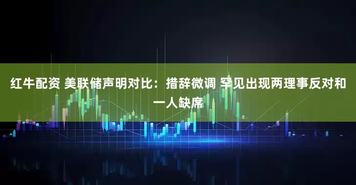 红牛配资 美联储声明对比：措辞微调 罕见出现两理事反对和一人缺席