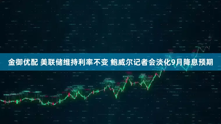 金御优配 美联储维持利率不变 鲍威尔记者会淡化9月降息预期