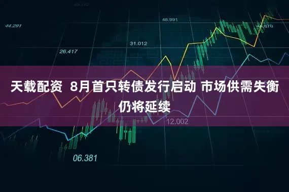 天载配资  8月首只转债发行启动 市场供需失衡仍将延续