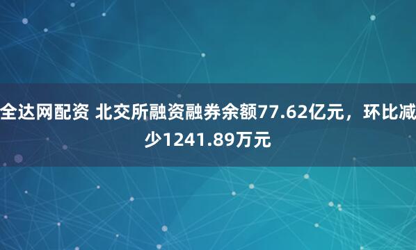 全达网配资 北交所融资融券余额77.62亿元，环比减少1241.89万元
