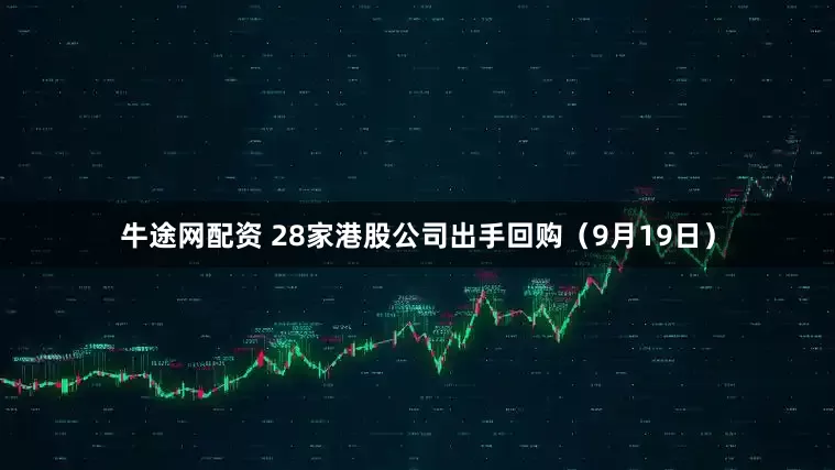 牛途网配资 28家港股公司出手回购（9月19日）