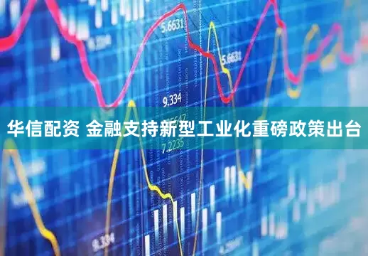 华信配资 金融支持新型工业化重磅政策出台