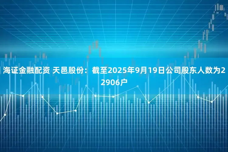 海证金融配资 天邑股份：截至2025年9月19日公司股东人数为22906户
