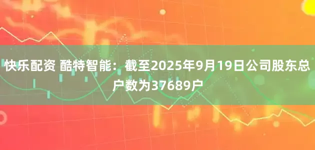 快乐配资 酷特智能：截至2025年9月19日公司股东总户数为37689户