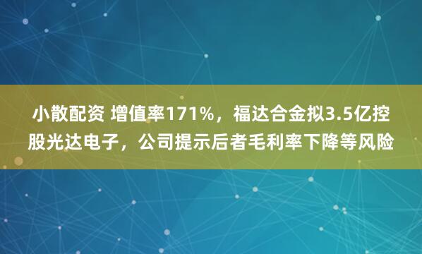 小散配资 增值率171%，福达合金拟3.5亿控股光达电子，公司提示后者毛利率下降等风险