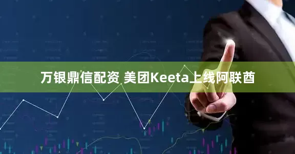 万银鼎信配资 美团Keeta上线阿联酋