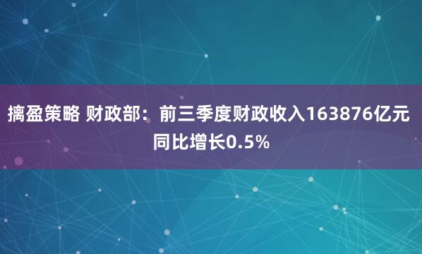 摛盈策略 财政部：前三季度财政收入163876亿元 同比增长0.5%