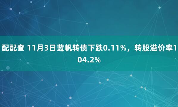 配配查 11月3日蓝帆转债下跌0.11%，转股溢价率104.2%