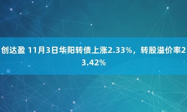 创达盈 11月3日华阳转债上涨2.33%，转股溢价率23.42%
