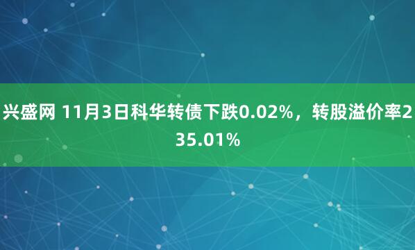 兴盛网 11月3日科华转债下跌0.02%，转股溢价率235.01%