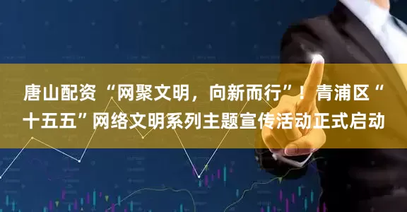 唐山配资 “网聚文明，向新而行”！青浦区“十五五”网络文明系列主题宣传活动正式启动