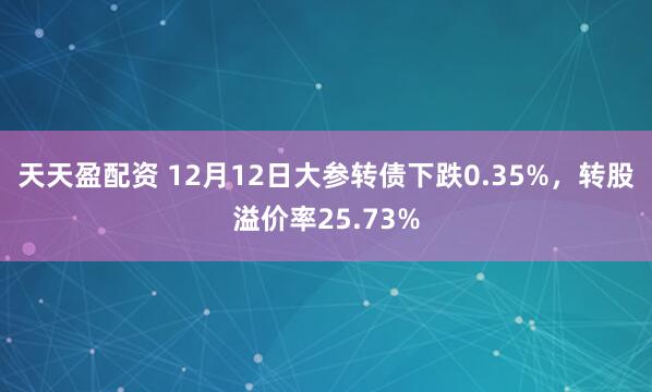 天天盈配资 12月12日大参转债下跌0.35%，转股溢价率25.73%