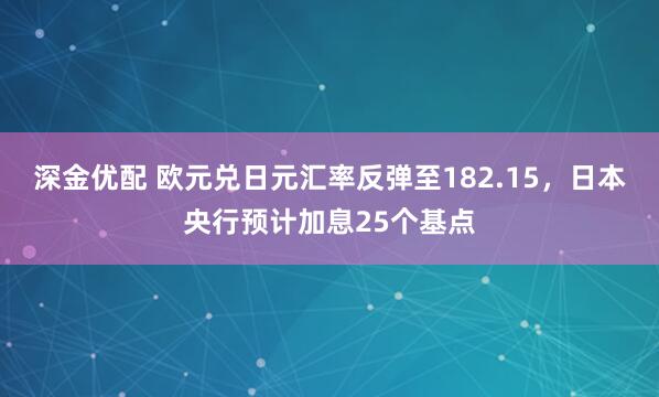 深金优配 欧元兑日元汇率反弹至182.15，日本央行预计加息25个基点