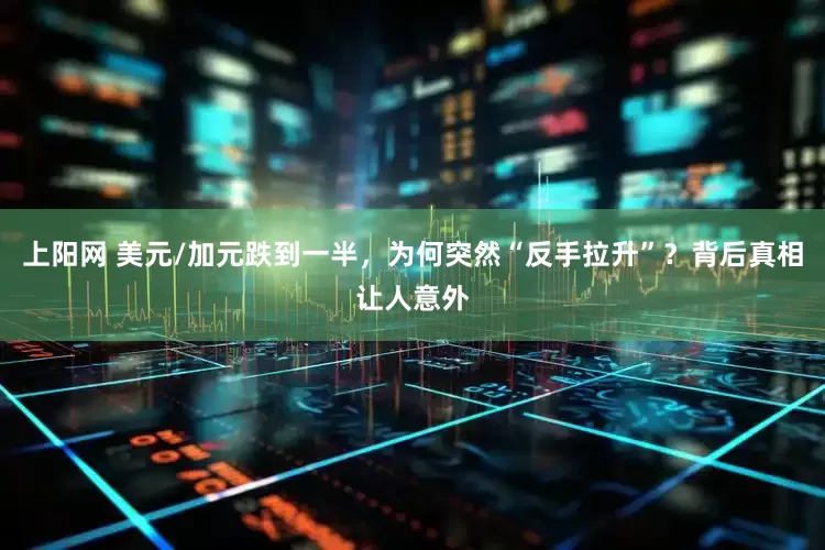 上阳网 美元/加元跌到一半，为何突然“反手拉升”？背后真相让人意外