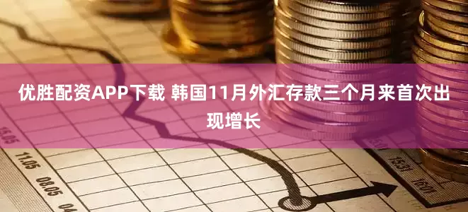 优胜配资APP下载 韩国11月外汇存款三个月来首次出现增长