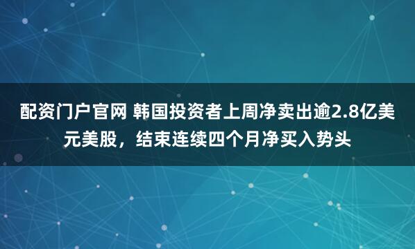 配资门户官网 韩国投资者上周净卖出逾2.8亿美元美股，结束连续四个月净买入势头