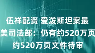 伍祥配资 爱泼斯坦案最新进展！美司法部：仍有约520万页文件待审