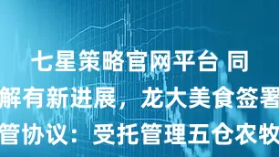 七星策略官网平台 同业竞争化解有新进展，龙大美食签署股权托管协议：受托管理五仓农牧，经营盈亏由控股股东承担