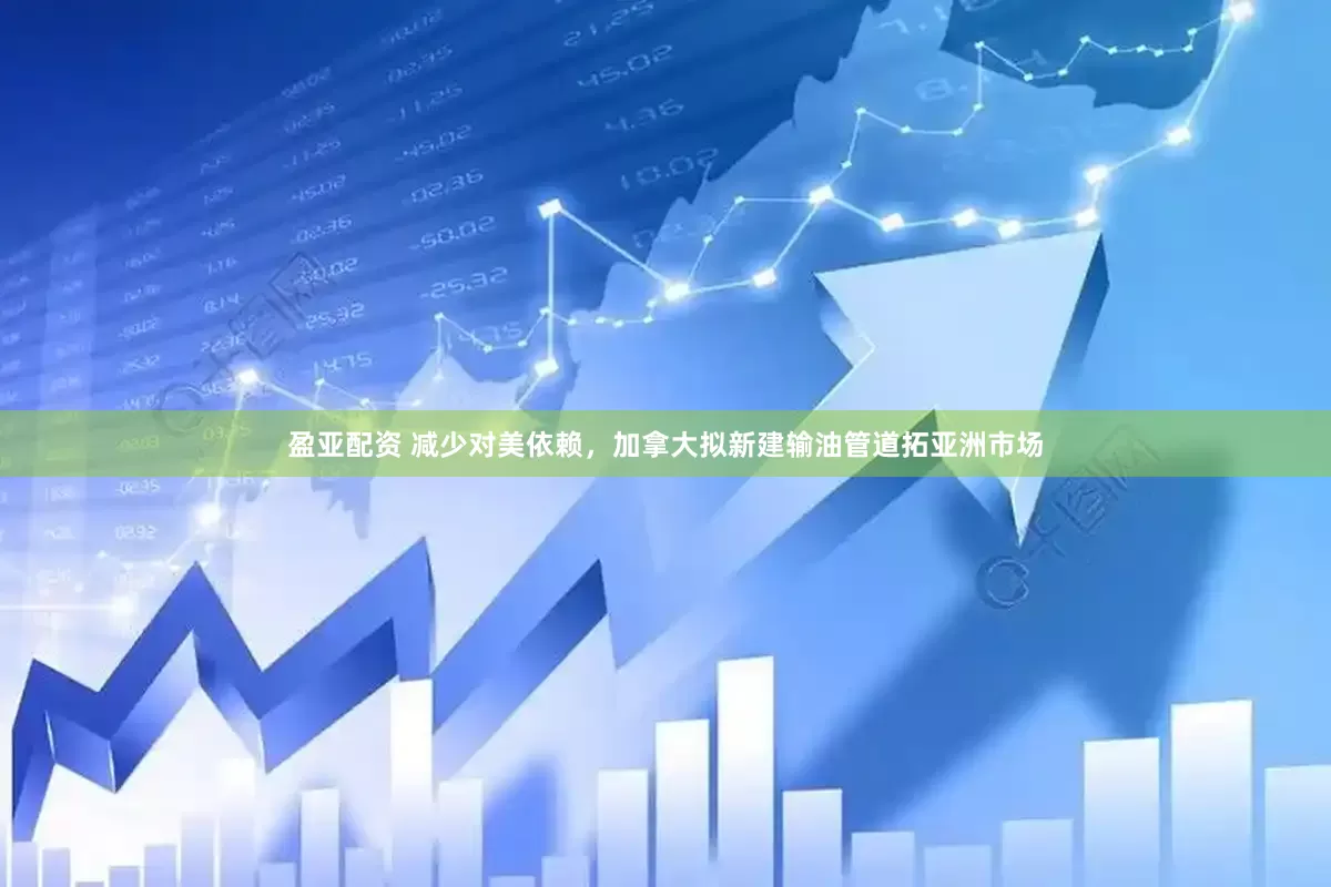 盈亚配资 减少对美依赖，加拿大拟新建输油管道拓亚洲市场